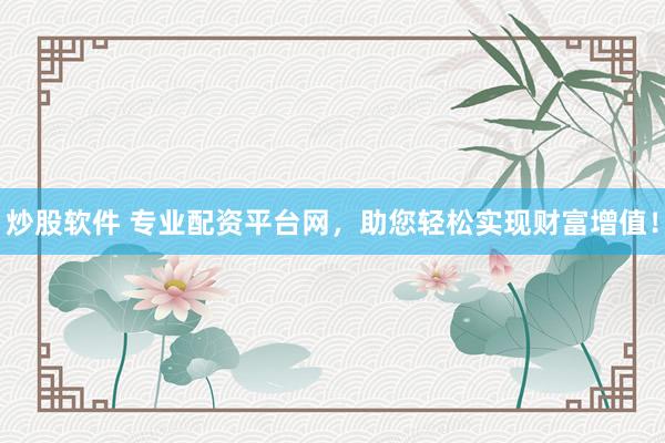 炒股软件 专业配资平台网，助您轻松实现财富增值！