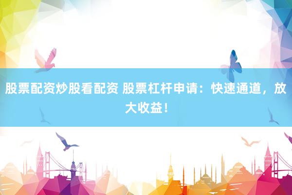 股票配资炒股看配资 股票杠杆申请：快速通道，放大收益！