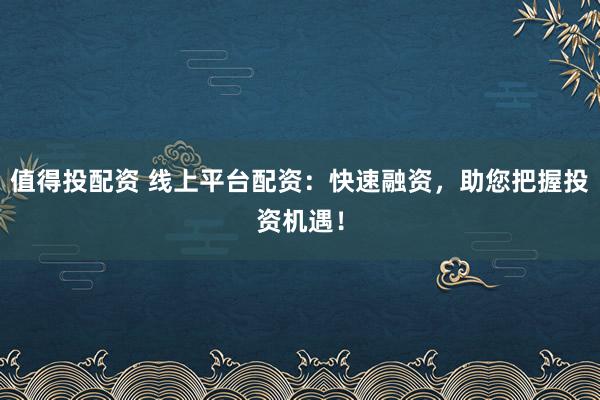 值得投配资 线上平台配资：快速融资，助您把握投资机遇！