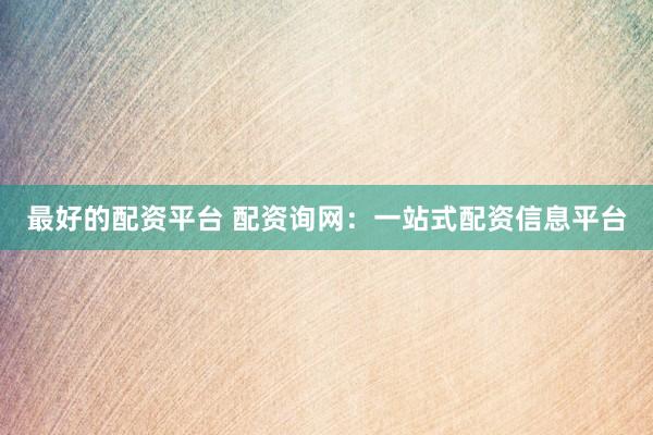 最好的配资平台 配资询网：一站式配资信息平台