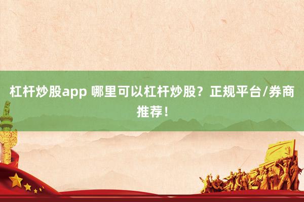 杠杆炒股app 哪里可以杠杆炒股？正规平台/券商推荐！