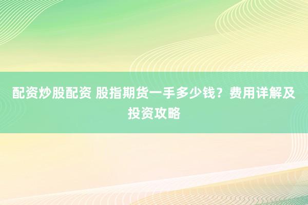 配资炒股配资 股指期货一手多少钱？费用详解及投资攻略