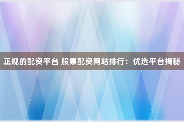 正规的配资平台 股票配资网站排行：优选平台揭秘