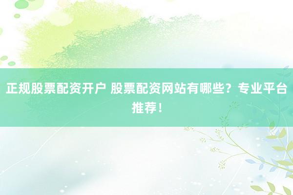 正规股票配资开户 股票配资网站有哪些？专业平台推荐！