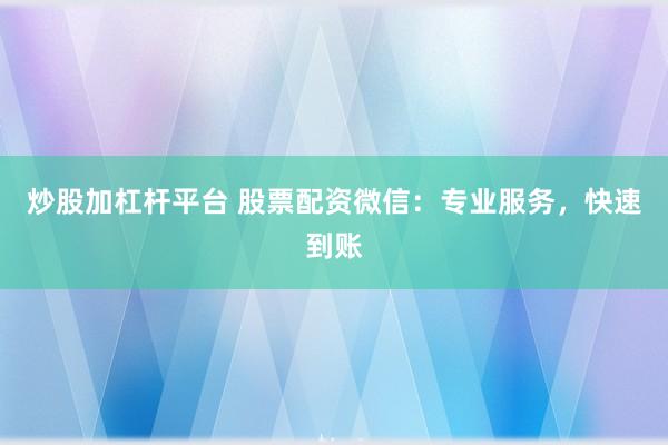 炒股加杠杆平台 股票配资微信：专业服务，快速到账