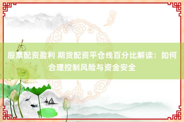 股票配资盈利 期货配资平仓线百分比解读：如何合理控制风险与资金安全