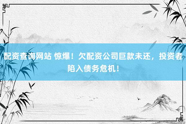 配资查询网站 惊爆！欠配资公司巨款未还，投资者陷入债务危机！