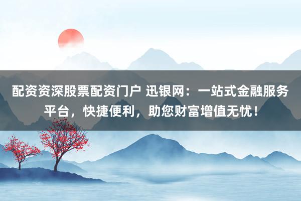 配资资深股票配资门户 迅银网：一站式金融服务平台，快捷便利，助您财富增值无忧！