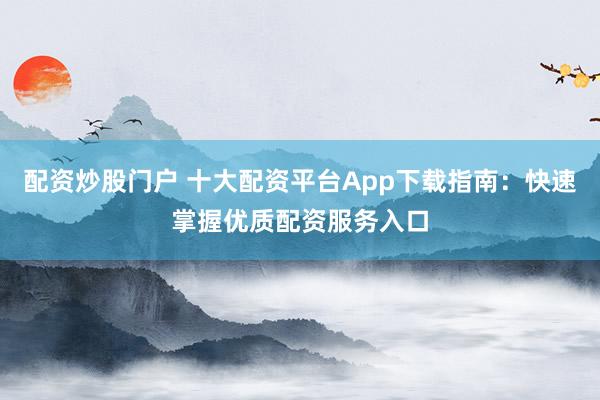 配资炒股门户 十大配资平台App下载指南：快速掌握优质配资服务入口