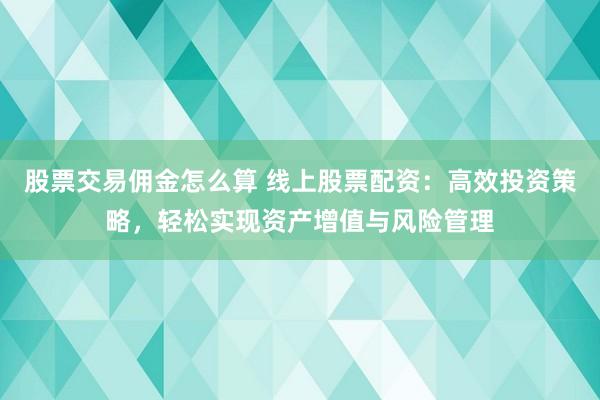 股票交易佣金怎么算 线上股票配资：高效投资策略，轻松实现资产增值与风险管理