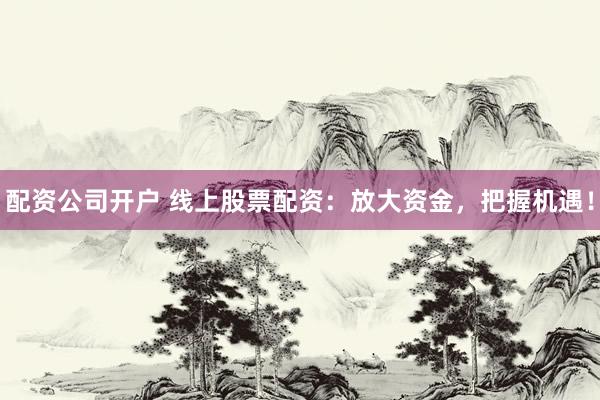 配资公司开户 线上股票配资：放大资金，把握机遇！
