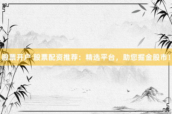 股票开户 股票配资推荐：精选平台，助您掘金股市！