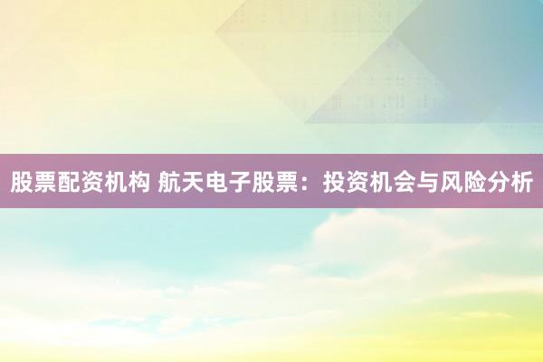 股票配资机构 航天电子股票：投资机会与风险分析