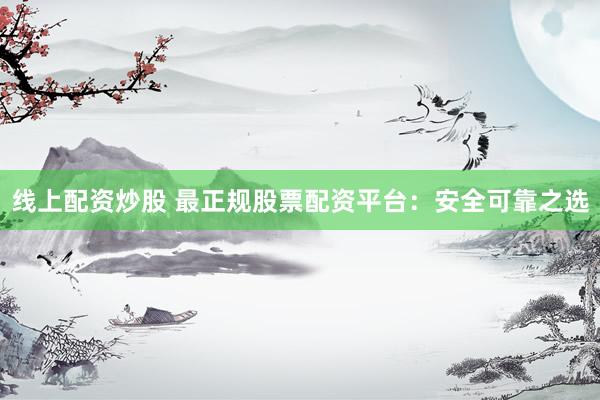 线上配资炒股 最正规股票配资平台：安全可靠之选