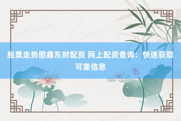 股票走势图鑫东财配资 网上配资查询：快速获取可靠信息