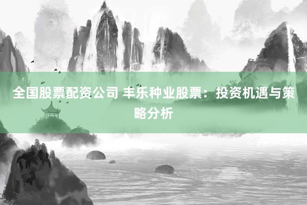 全国股票配资公司 丰乐种业股票：投资机遇与策略分析