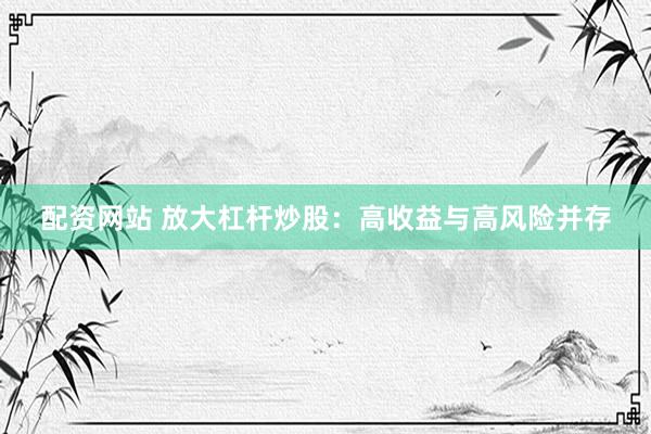 配资网站 放大杠杆炒股：高收益与高风险并存