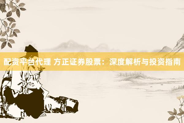 配资平台代理 方正证券股票：深度解析与投资指南