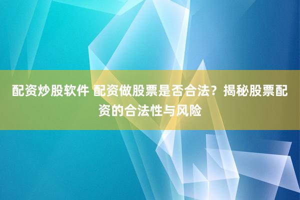 配资炒股软件 配资做股票是否合法？揭秘股票配资的合法性与风险