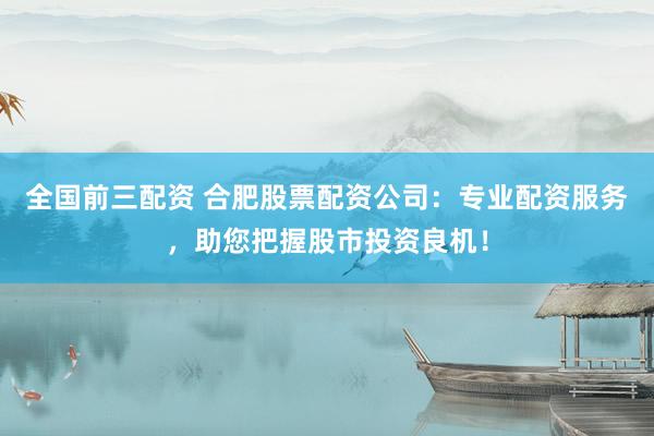 全国前三配资 合肥股票配资公司：专业配资服务，助您把握股市投资良机！