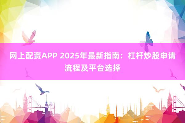 网上配资APP 2025年最新指南:杠杆炒股申请流程及平台选择