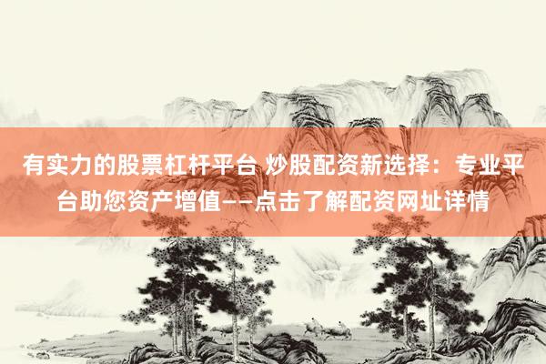 有实力的股票杠杆平台 炒股配资新选择：专业平台助您资产增值——点击了解配资网址详情