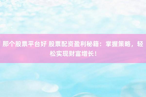 那个股票平台好 股票配资盈利秘籍：掌握策略，轻松实现财富增长！
