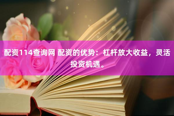 配资114查询网 配资的优势：杠杆放大收益，灵活投资机遇。