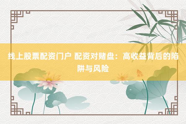 线上股票配资门户 配资对赌盘：高收益背后的陷阱与风险