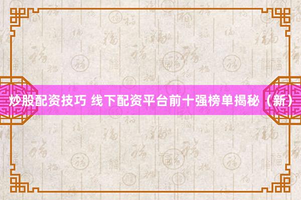 炒股配资技巧 线下配资平台前十强榜单揭秘（新）