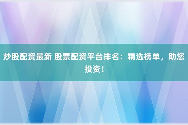 炒股配资最新 股票配资平台排名：精选榜单，助您投资！