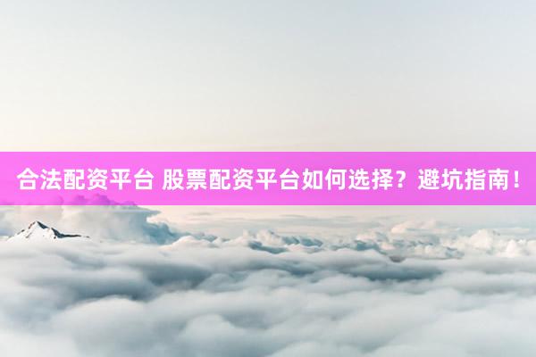 合法配资平台 股票配资平台如何选择？避坑指南！