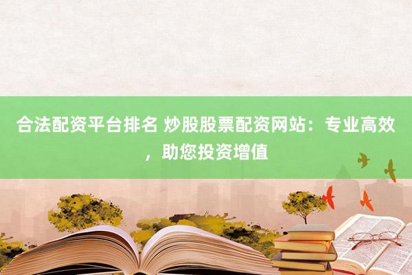 合法配资平台排名 炒股股票配资网站:专业高效,助您投资增值