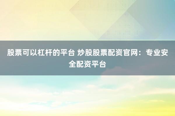 股票可以杠杆的平台 炒股股票配资官网：专业安全配资平台