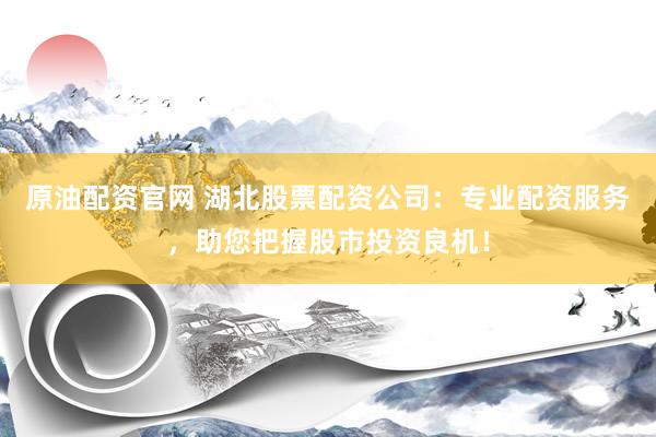 原油配资官网 湖北股票配资公司：专业配资服务，助您把握股市投资良机！