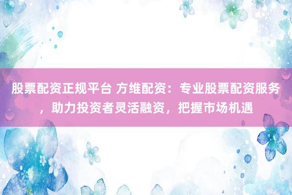 股票配资正规平台 方维配资：专业股票配资服务，助力投资者灵活融资，把握市场机遇