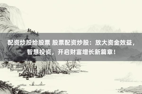 配资炒股给股票 股票配资炒股：放大资金效益，智慧投资，开启财富增长新篇章！