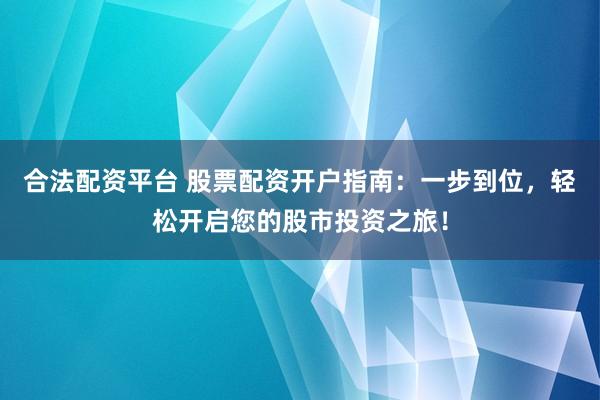 合法配资平台 股票配资开户指南：一步到位，轻松开启您的股市投资之旅！