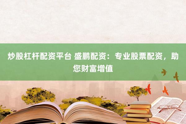 炒股杠杆配资平台 盛鹏配资:专业股票配资,助您财富增值