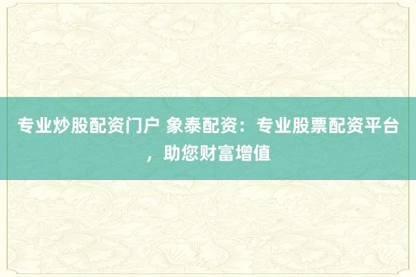 专业炒股配资门户 象泰配资:专业股票配资平台,助您财富增值
