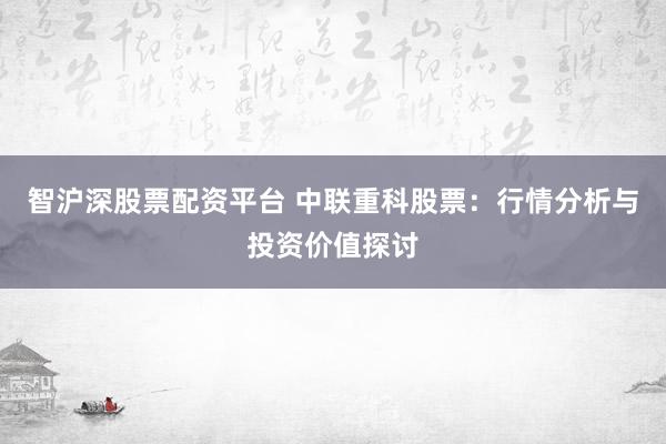 智沪深股票配资平台 中联重科股票：行情分析与投资价值探讨