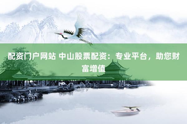 配资门户网站 中山股票配资:专业平台,助您财富增值