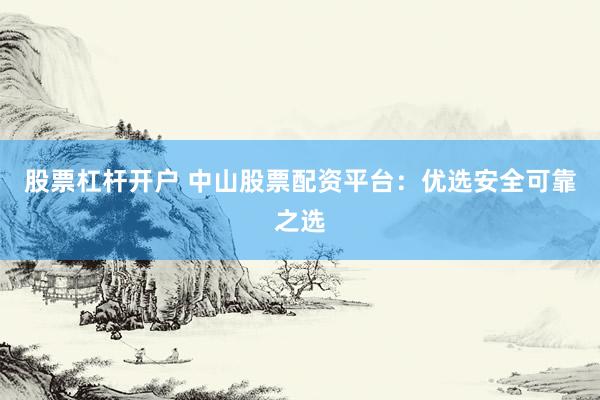 股票杠杆开户 中山股票配资平台：优选安全可靠之选