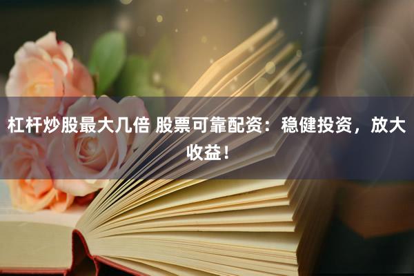 杠杆炒股最大几倍 股票可靠配资:稳健投资,放大收益!