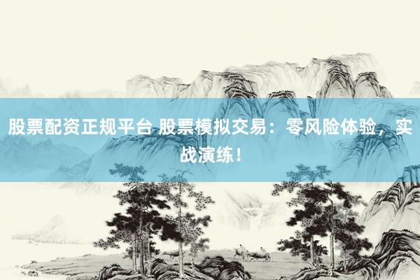 股票配资正规平台 股票模拟交易：零风险体验，实战演练！