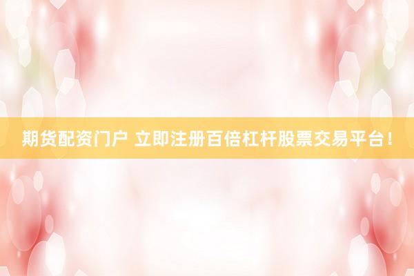期货配资门户 立即注册百倍杠杆股票交易平台！
