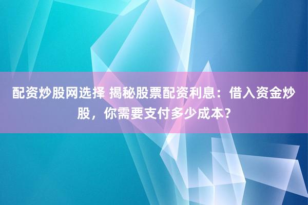配资炒股网选择 揭秘股票配资利息：借入资金炒股，你需要支付多少成本？