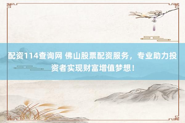 配资114查询网 佛山股票配资服务，专业助力投资者实现财富增值梦想！