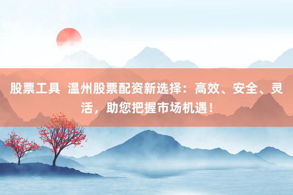 股票工具 温州股票配资新选择:高效、安全、灵活,助您把握市场机遇!