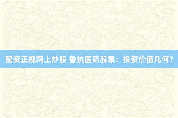 配资正规网上炒股 鲁抗医药股票：投资价值几何？